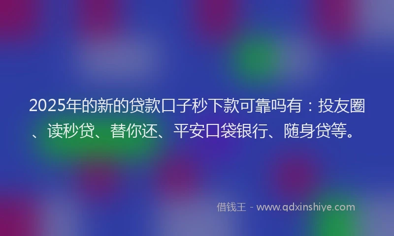 2025年的新的贷款口子秒下款可靠吗有：投友圈、读秒贷、替你还、平安口袋银行、随身贷等。
