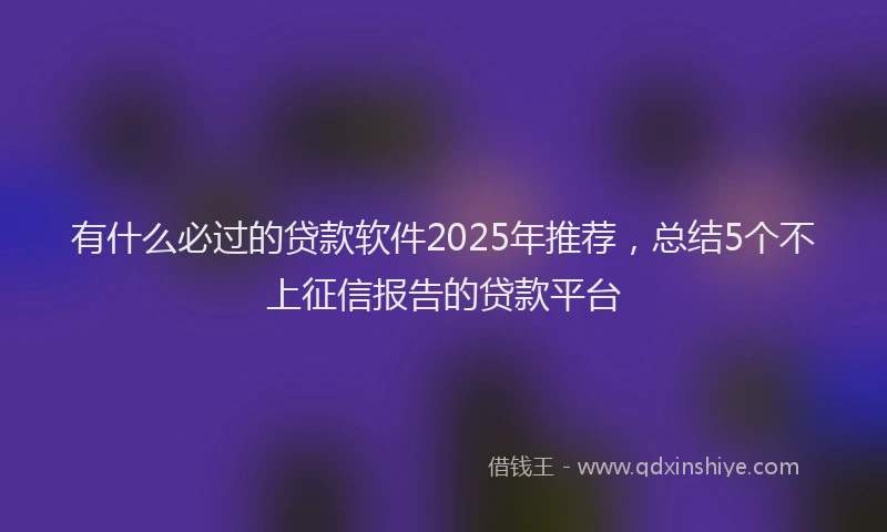 有什么必过的贷款软件2025年推荐，总结5个不上征信报告的贷款平台