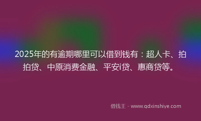 2025年的有逾期哪里可以借到钱有：超人卡、拍拍贷、中原消费金融、平安i贷、惠商贷等。