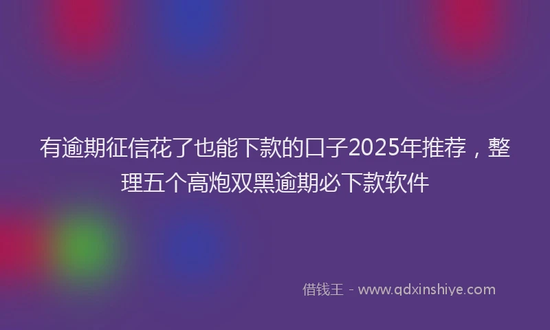 有逾期征信花了也能下款的口子2025年推荐，整理五个高炮双黑逾期必下款软件