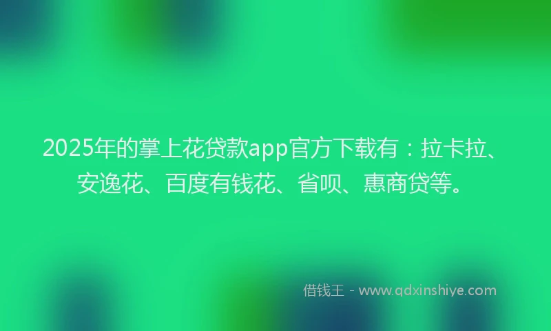 2025年的掌上花贷款app官方下载有：拉卡拉、安逸花、百度有钱花、省呗、惠商贷等。