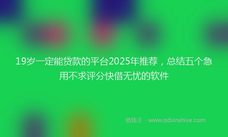 19岁一定能贷款的平台2025年推荐，总结五个急用不求评分快借无忧的软件