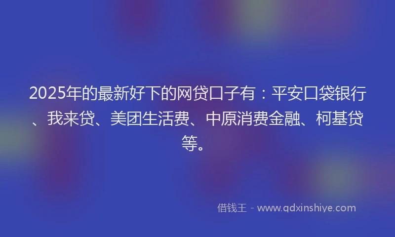 2025年的最新好下的网贷口子有：平安口袋银行、我来贷、美团生活费、中原消费金融、柯基贷等。