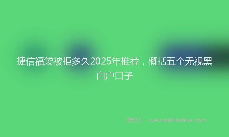 捷信福袋被拒多久2025年推荐，概括五个无视黑白户口子