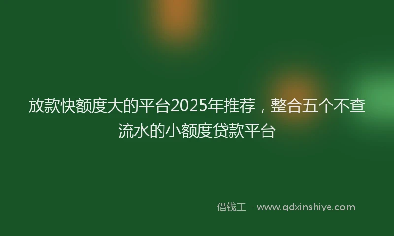 放款快额度大的平台2025年推荐，整合五个不查流水的小额度贷款平台