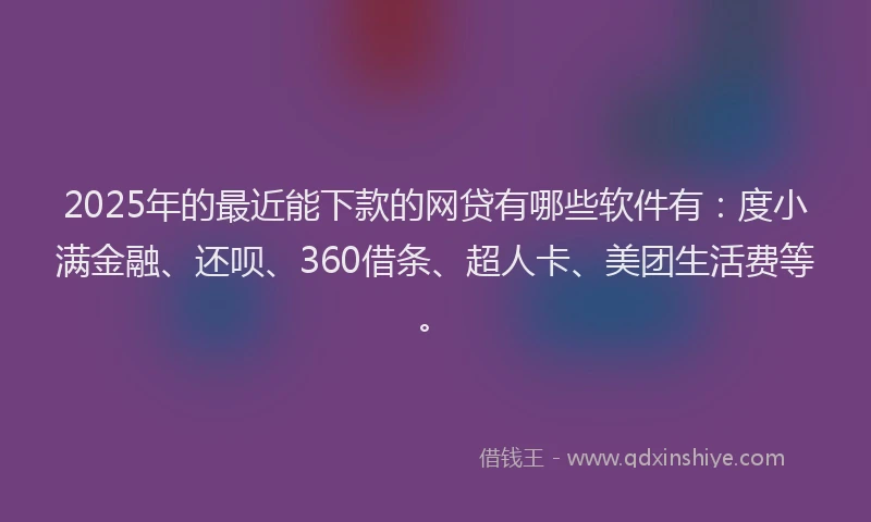 2025年的最近能下款的网贷有哪些软件有：度小满金融、还呗、360借条、超人卡、美团生活费等。