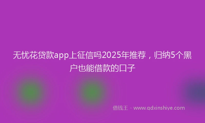 无忧花贷款app上征信吗2025年推荐，归纳5个黑户也能借款的口子