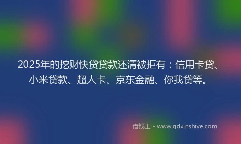 2025年的挖财快贷贷款还清被拒有：信用卡贷、小米贷款、超人卡、京东金融、你我贷等。