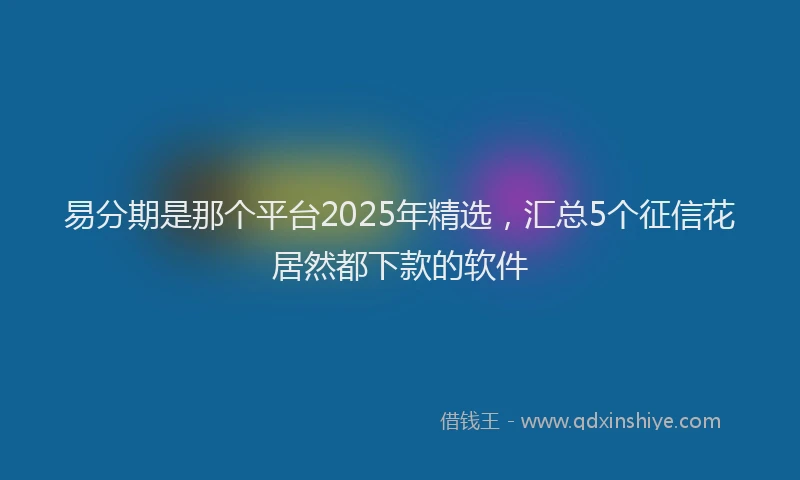 易分期是那个平台2025年精选，汇总5个征信花居然都下款的软件