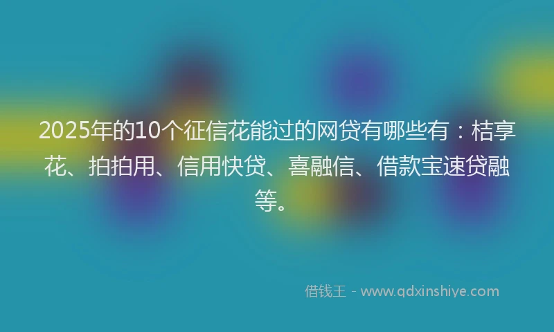 2025年的10个征信花能过的网贷有哪些有：桔享花、拍拍用、信用快贷、喜融信、借款宝速贷融等。