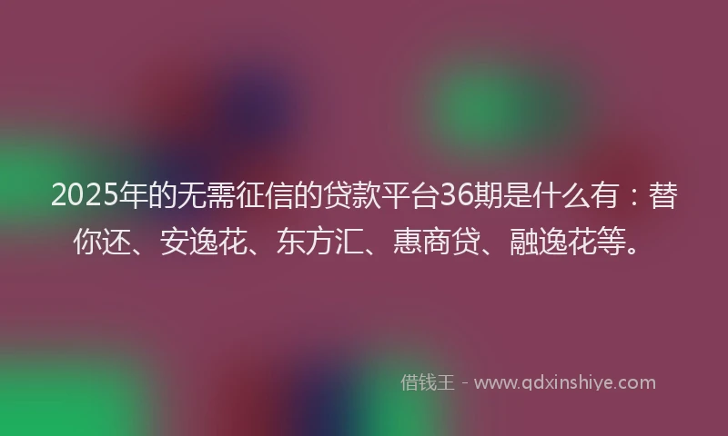 2025年的无需征信的贷款平台36期是什么有：替你还、安逸花、东方汇、惠商贷、融逸花等。