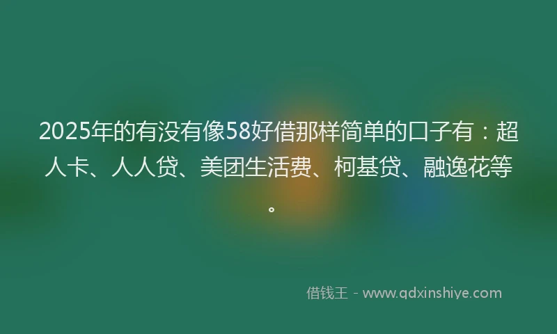 2025年的有没有像58好借那样简单的口子有：超人卡、人人贷、美团生活费、柯基贷、融逸花等。