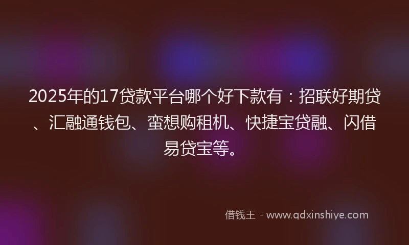 2025年的17贷款平台哪个好下款有：招联好期贷、汇融通钱包、蛮想购租机、快捷宝贷融、闪借易贷宝等。