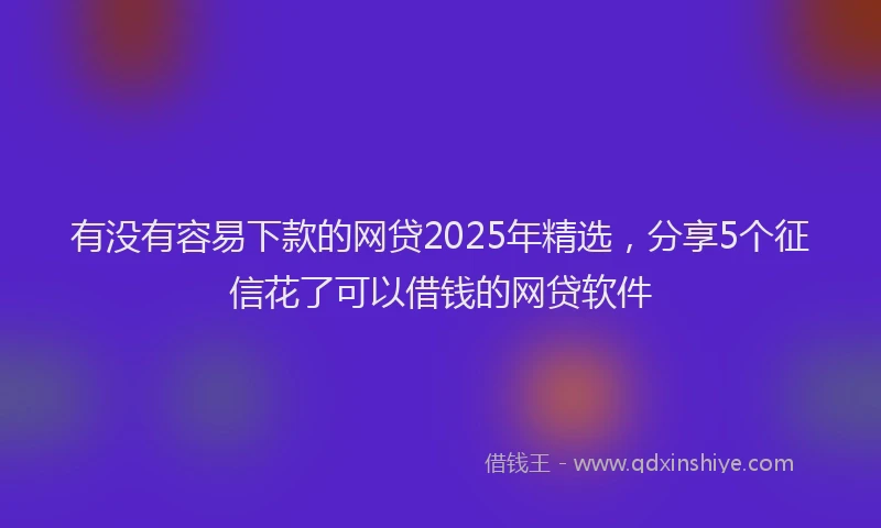 有没有容易下款的网贷2025年精选，分享5个征信花了可以借钱的网贷软件