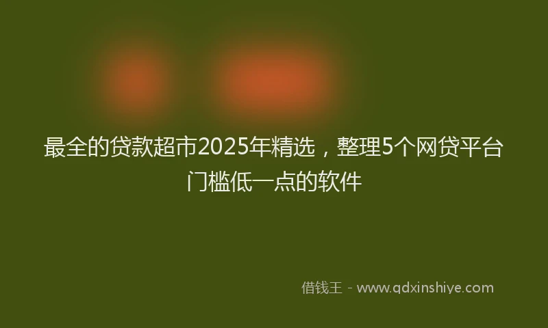 最全的贷款超市2025年精选，整理5个网贷平台门槛低一点的软件