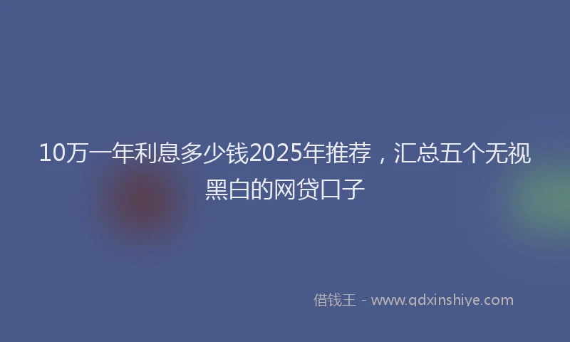 10万一年利息多少钱2025年推荐，汇总五个无视黑白的网贷口子