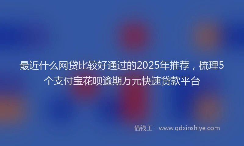 最近什么网贷比较好通过的2025年推荐，梳理5个支付宝花呗逾期万元快速贷款平台