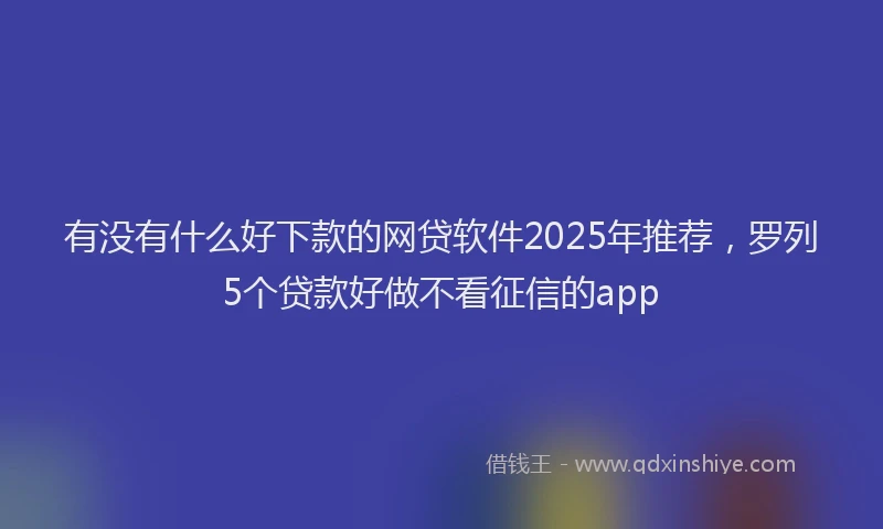 有没有什么好下款的网贷软件2025年推荐，罗列5个贷款好做不看征信的app