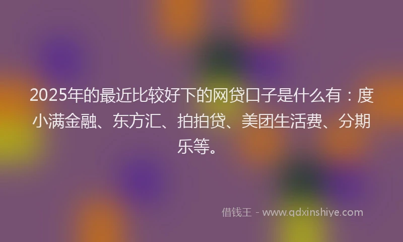 2025年的最近比较好下的网贷口子是什么有：度小满金融、东方汇、拍拍贷、美团生活费、分期乐等。