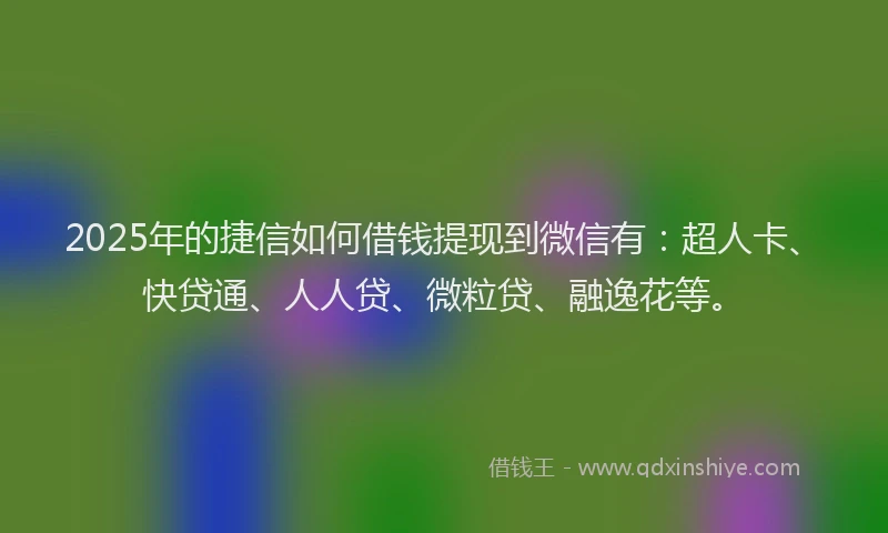 2025年的捷信如何借钱提现到微信有：超人卡、快贷通、人人贷、微粒贷、融逸花等。