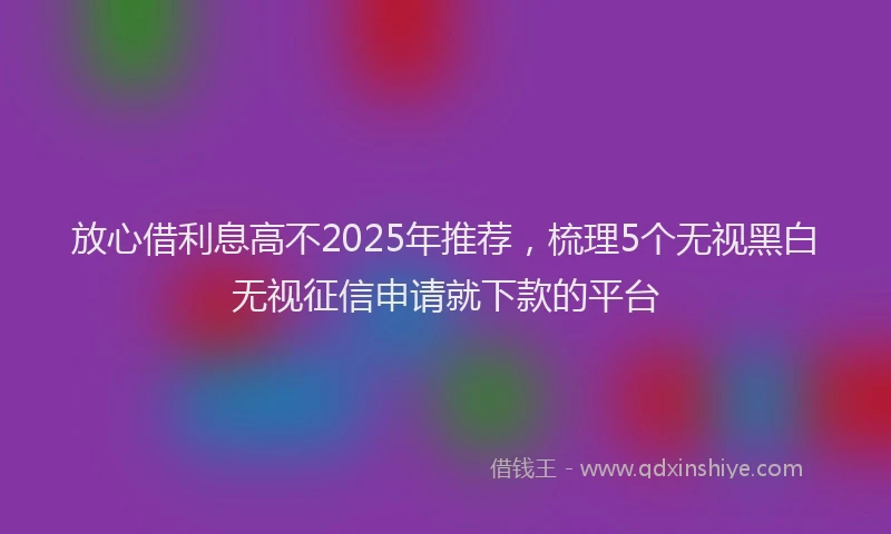 放心借利息高不2025年推荐，梳理5个无视黑白无视征信申请就下款的平台