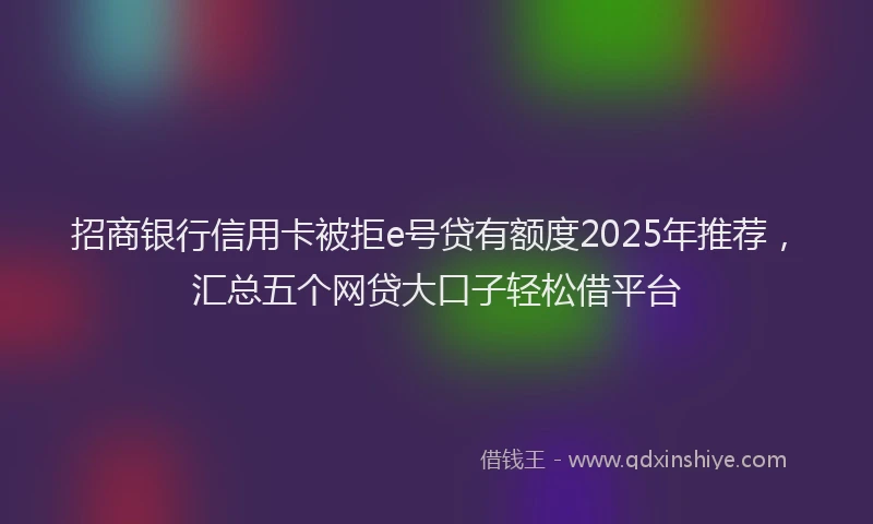 招商银行信用卡被拒e号贷有额度2025年推荐，汇总五个网贷大口子轻松借平台