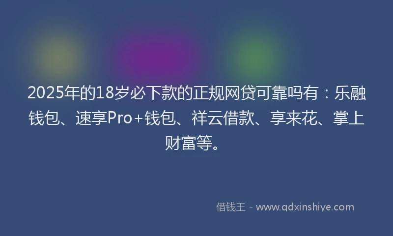 2025年的18岁必下款的正规网贷可靠吗有：乐融钱包、速享Pro+钱包、祥云借款、享来花、掌上财富等。