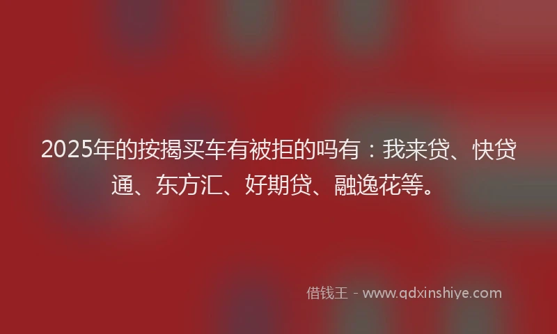 2025年的按揭买车有被拒的吗有：我来贷、快贷通、东方汇、好期贷、融逸花等。