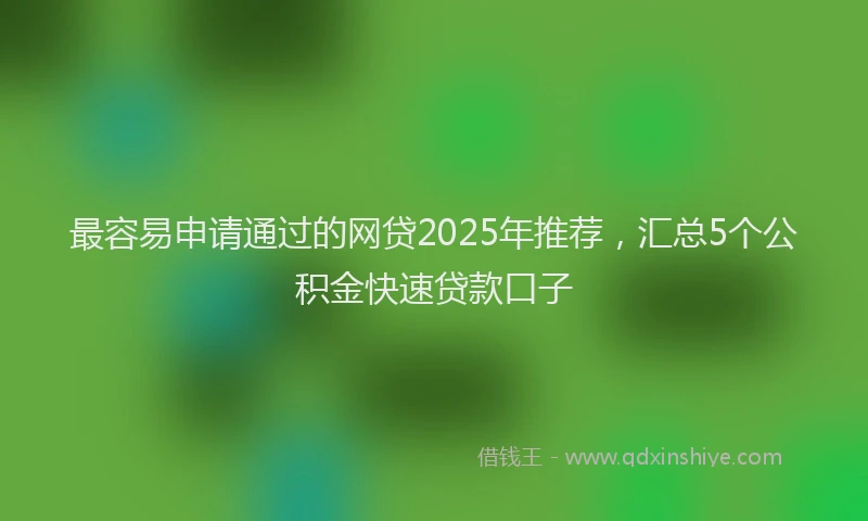 最容易申请通过的网贷2025年推荐，汇总5个公积金快速贷款口子