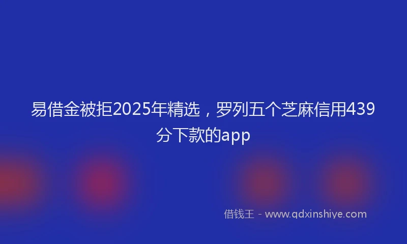 易借金被拒2025年精选，罗列五个芝麻信用439分下款的app
