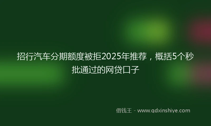 招行汽车分期额度被拒2025年推荐，概括5个秒批通过的网贷口子