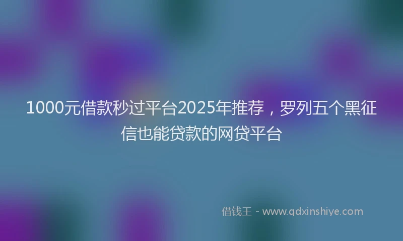 1000元借款秒过平台2025年推荐，罗列五个黑征信也能贷款的网贷平台