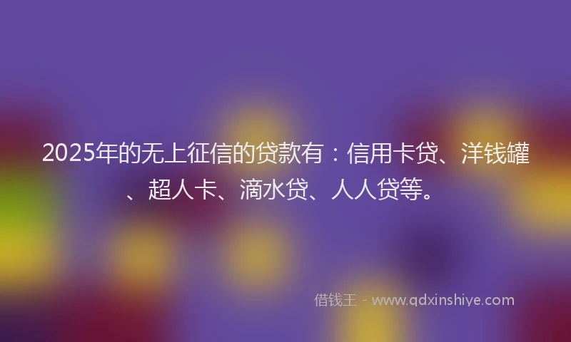 2025年的无上征信的贷款有：信用卡贷、洋钱罐、超人卡、滴水贷、人人贷等。
