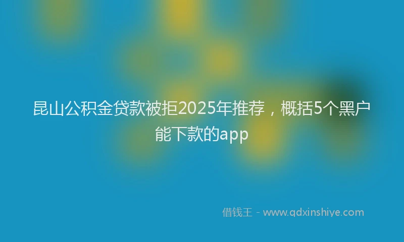 昆山公积金贷款被拒2025年推荐，概括5个黑户能下款的app