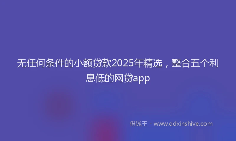 无任何条件的小额贷款2025年精选，整合五个利息低的网贷app