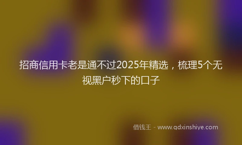 招商信用卡老是通不过2025年精选，梳理5个无视黑户秒下的口子