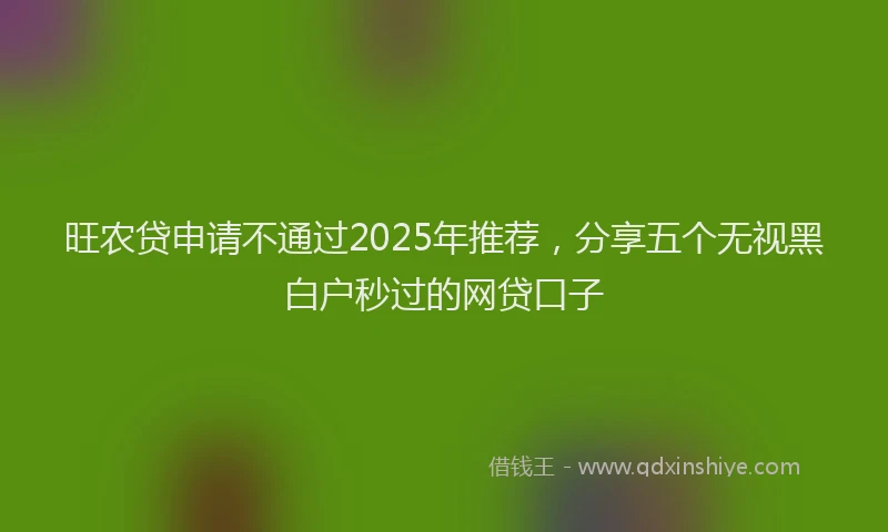 旺农贷申请不通过2025年推荐，分享五个无视黑白户秒过的网贷口子