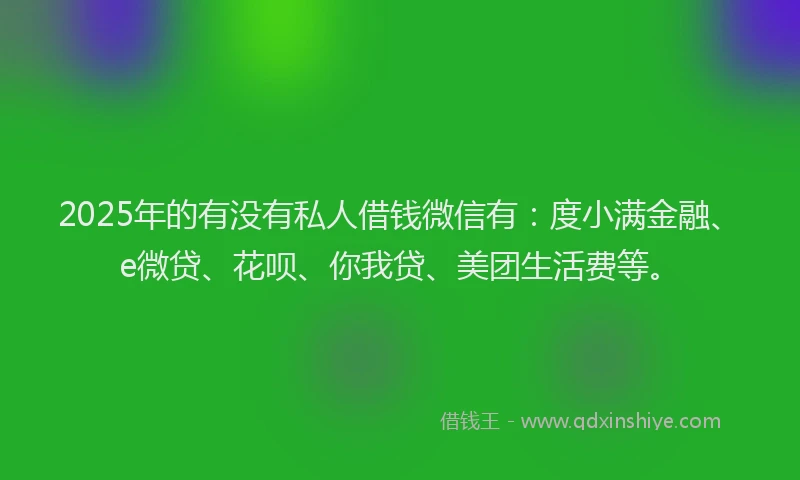 2025年的有没有私人借钱微信有：度小满金融、e微贷、花呗、你我贷、美团生活费等。