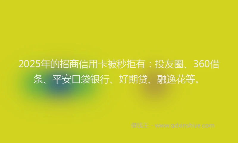 2025年的招商信用卡被秒拒有：投友圈、360借条、平安口袋银行、好期贷、融逸花等。