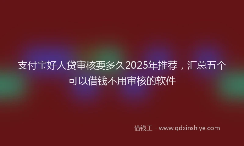 支付宝好人贷审核要多久2025年推荐，汇总五个可以借钱不用审核的软件