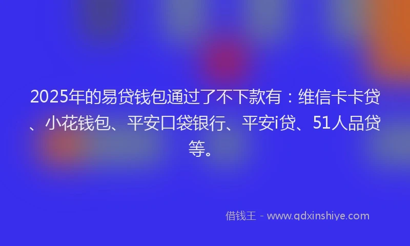 2025年的易贷钱包通过了不下款有：维信卡卡贷、小花钱包、平安口袋银行、平安i贷、51人品贷等。