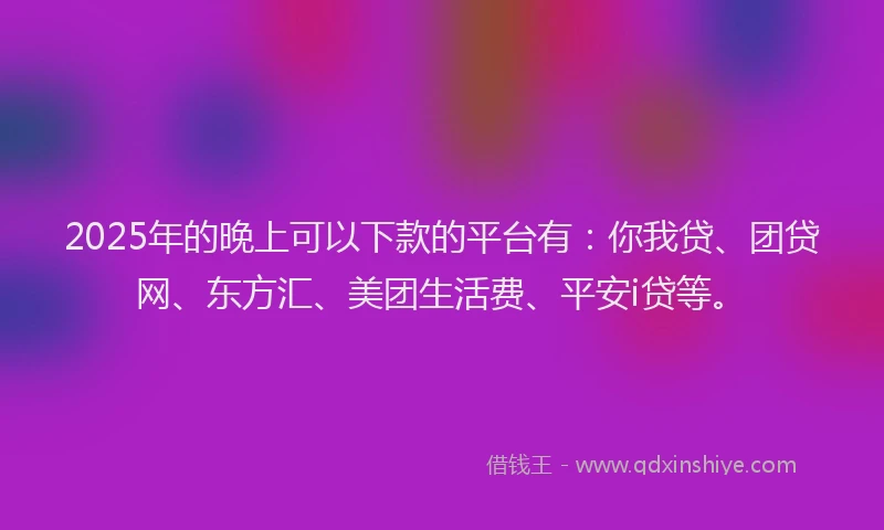 2025年的晚上可以下款的平台有：你我贷、团贷网、东方汇、美团生活费、平安i贷等。