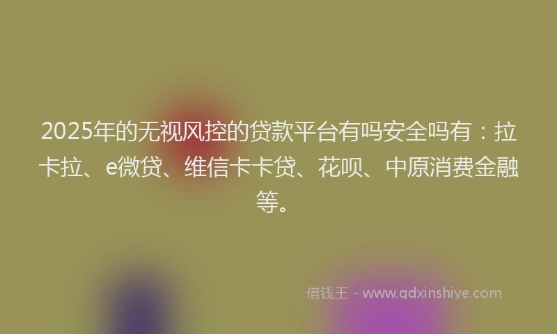 2025年的无视风控的贷款平台有吗安全吗有：拉卡拉、e微贷、维信卡卡贷、花呗、中原消费金融等。