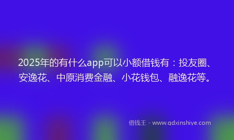 2025年的有什么app可以小额借钱有：投友圈、安逸花、中原消费金融、小花钱包、融逸花等。