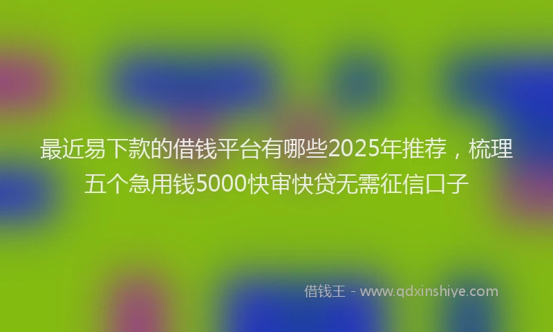 最近易下款的借钱平台有哪些2025年推荐，梳理五个急用钱5000快审快贷无需征信口子