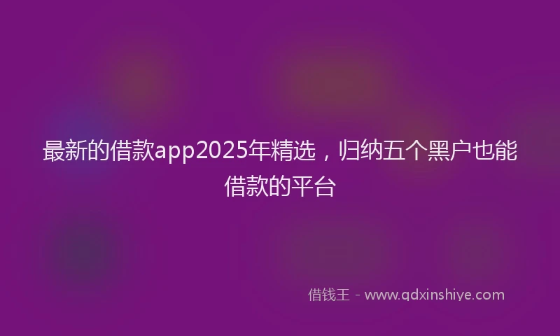 最新的借款app2025年精选，归纳五个黑户也能借款的平台
