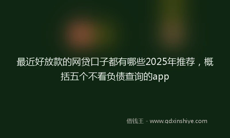 最近好放款的网贷口子都有哪些2025年推荐，概括五个不看负债查询的app