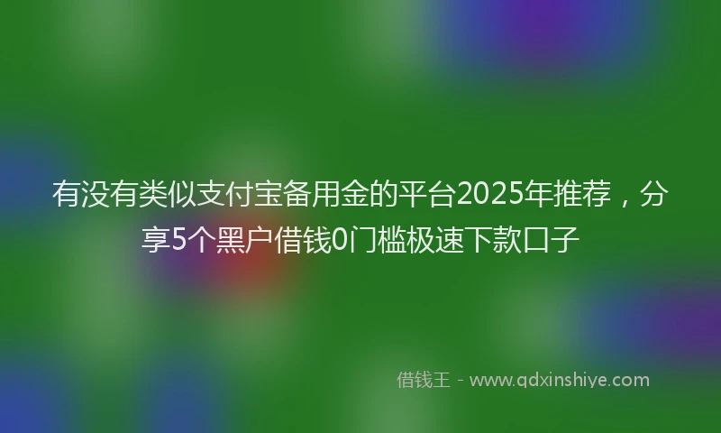 有没有类似支付宝备用金的平台2025年推荐，分享5个黑户借钱0门槛极速下款口子