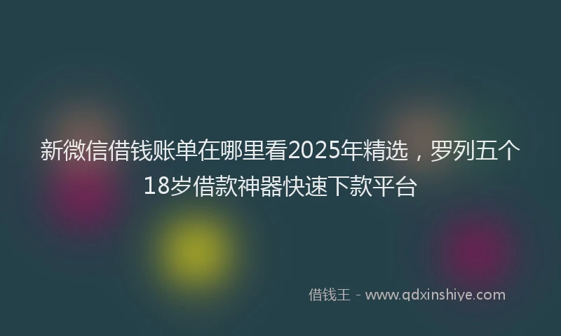 新微信借钱账单在哪里看2025年精选，罗列五个18岁借款神器快速下款平台
