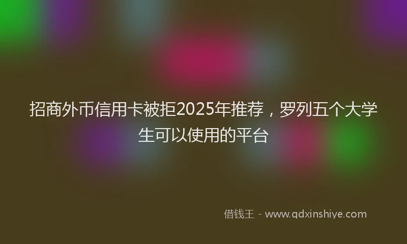 招商外币信用卡被拒2025年推荐，罗列五个大学生可以使用的平台